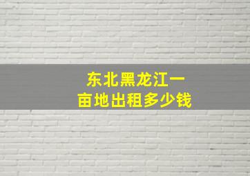 东北黑龙江一亩地出租多少钱