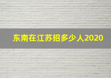 东南在江苏招多少人2020