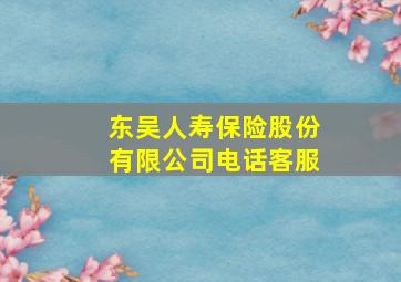 东吴人寿保险股份有限公司电话客服