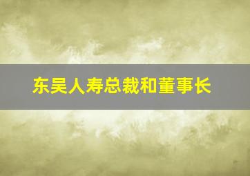 东吴人寿总裁和董事长