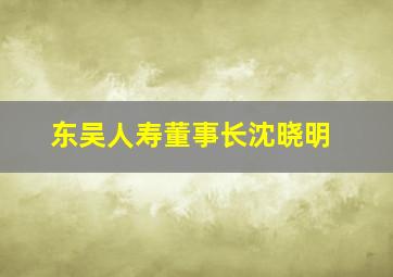 东吴人寿董事长沈晓明