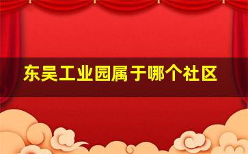 东吴工业园属于哪个社区