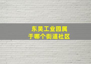 东吴工业园属于哪个街道社区