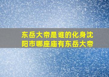 东岳大帝是谁的化身沈阳市哪座庙有东岳大帝