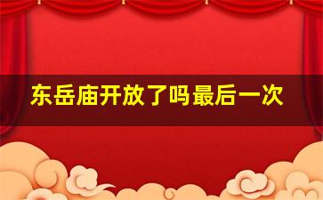 东岳庙开放了吗最后一次