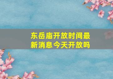 东岳庙开放时间最新消息今天开放吗