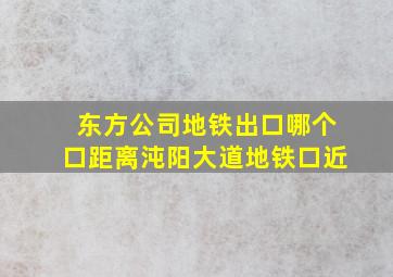 东方公司地铁出口哪个口距离沌阳大道地铁口近