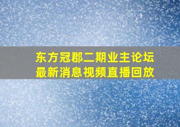 东方冠郡二期业主论坛最新消息视频直播回放