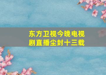 东方卫视今晚电视剧直播尘封十三载