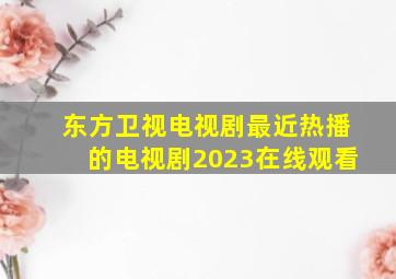 东方卫视电视剧最近热播的电视剧2023在线观看