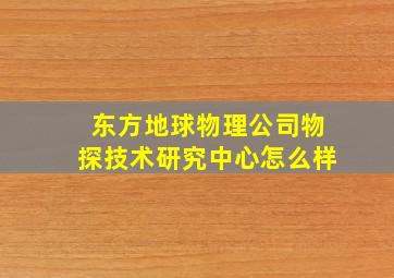 东方地球物理公司物探技术研究中心怎么样