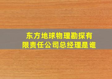 东方地球物理勘探有限责任公司总经理是谁