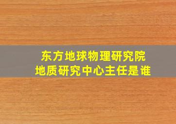 东方地球物理研究院地质研究中心主任是谁