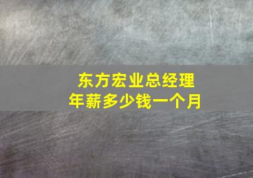 东方宏业总经理年薪多少钱一个月