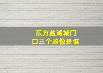 东方盐湖城门口三个雕像是谁