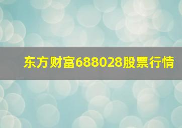 东方财富688028股票行情