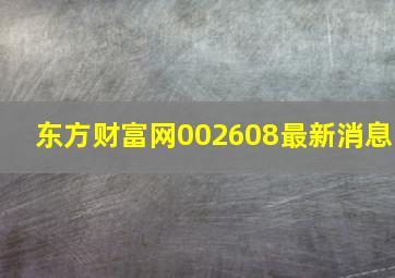 东方财富网002608最新消息