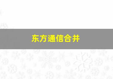 东方通信合并