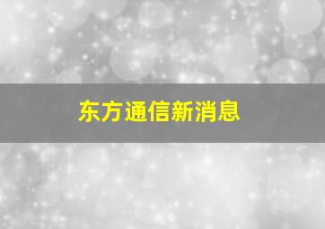 东方通信新消息