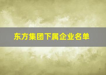 东方集团下属企业名单