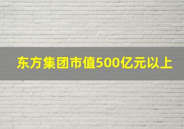 东方集团市值500亿元以上