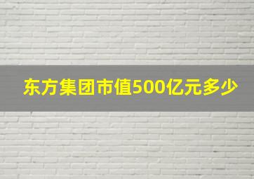 东方集团市值500亿元多少