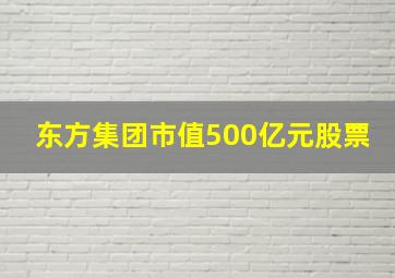 东方集团市值500亿元股票