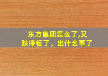 东方集团怎么了,又跌停板了。出什幺事了