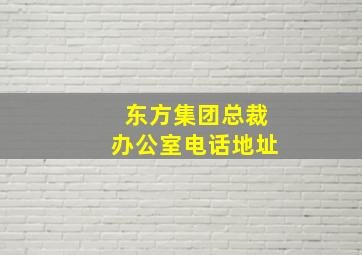 东方集团总裁办公室电话地址