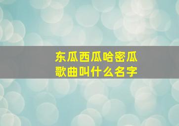 东瓜西瓜哈密瓜歌曲叫什么名字