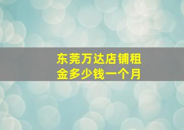 东莞万达店铺租金多少钱一个月