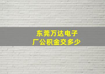 东莞万达电子厂公积金交多少