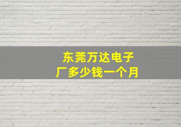 东莞万达电子厂多少钱一个月