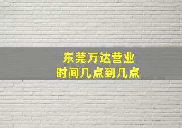 东莞万达营业时间几点到几点