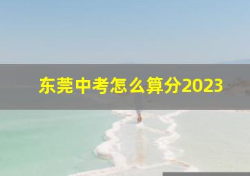 东莞中考怎么算分2023