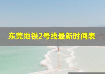 东莞地铁2号线最新时间表