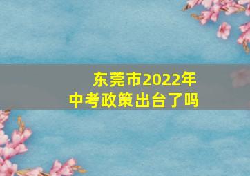 东莞市2022年中考政策出台了吗