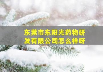 东莞市东阳光药物研发有限公司怎么样呀