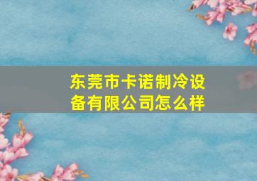 东莞市卡诺制冷设备有限公司怎么样