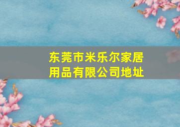 东莞市米乐尔家居用品有限公司地址