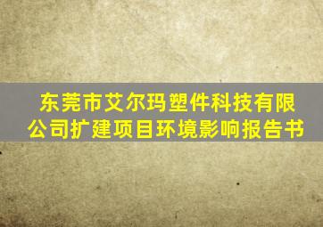 东莞市艾尔玛塑件科技有限公司扩建项目环境影响报告书