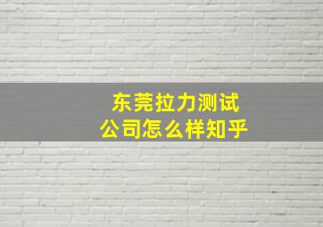 东莞拉力测试公司怎么样知乎