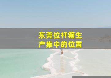 东莞拉杆箱生产集中的位置