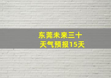 东莞未来三十天气预报15天