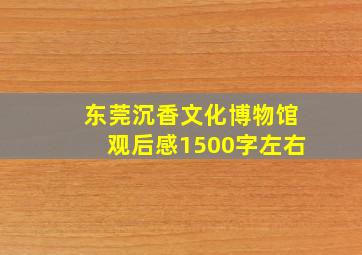 东莞沉香文化博物馆观后感1500字左右