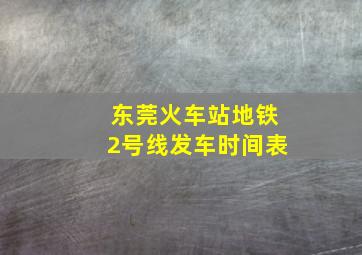 东莞火车站地铁2号线发车时间表