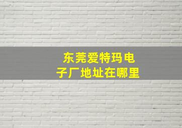 东莞爱特玛电子厂地址在哪里