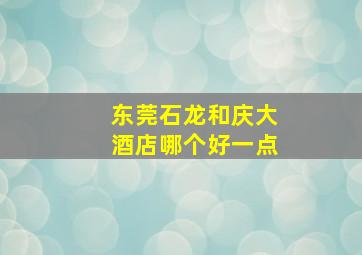 东莞石龙和庆大酒店哪个好一点