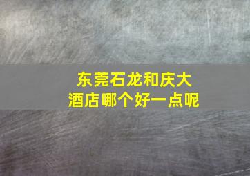 东莞石龙和庆大酒店哪个好一点呢