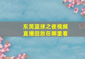 东莞篮球之夜视频直播回放在哪里看